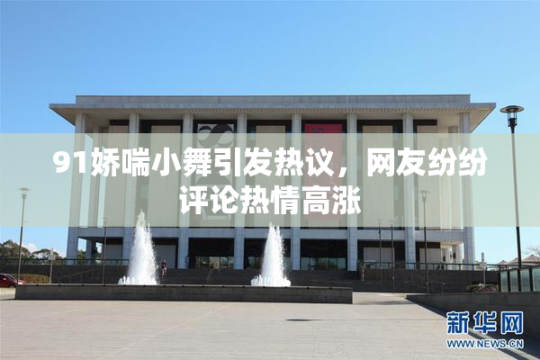 91娇喘小舞引发热议，网友纷纷评论热情高涨