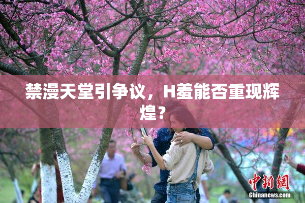 禁漫天堂引争议，H羞能否重现辉煌？
