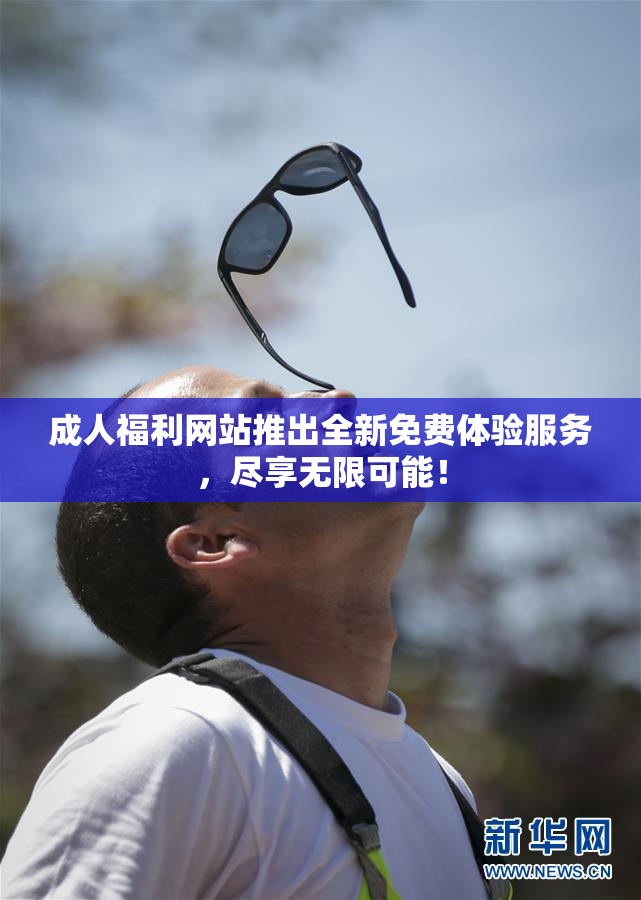 成人福利网站推出全新免费体验服务，尽享无限可能！