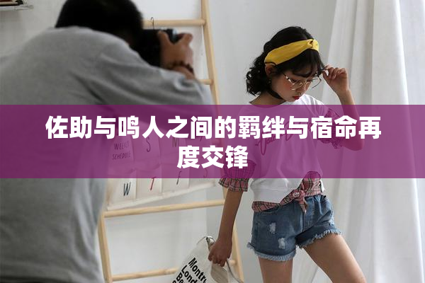 佐助与鸣人之间的羁绊与宿命再度交锋