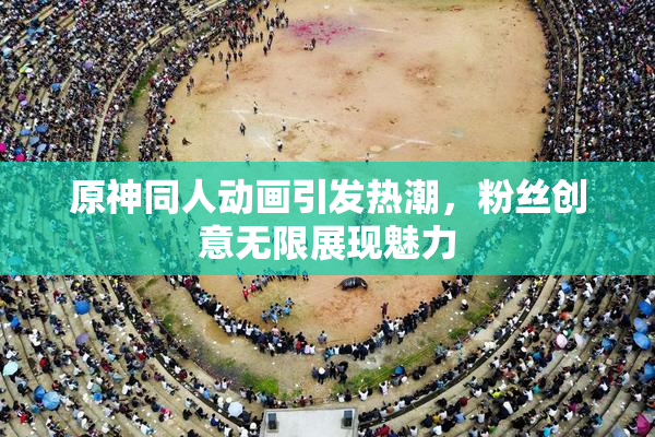 原神同人动画引发热潮，粉丝创意无限展现魅力