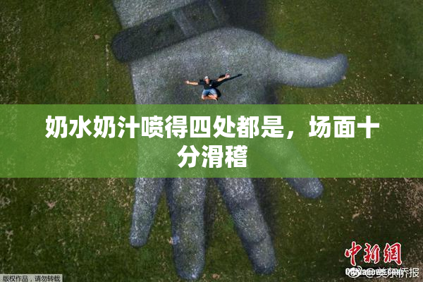 奶水奶汁喷得四处都是，场面十分滑稽