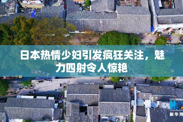 日本热情少妇引发疯狂关注，魅力四射令人惊艳