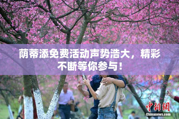 荫蒂添免费活动声势浩大，精彩不断等你参与！