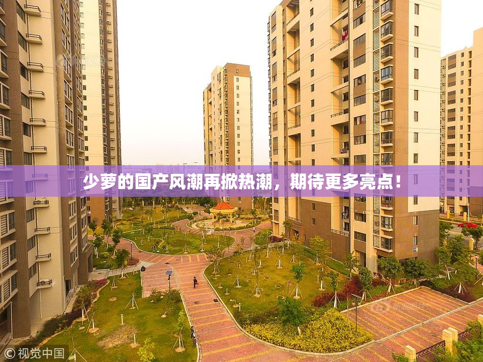 少萝的国产风潮再掀热潮，期待更多亮点！