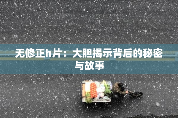 无修正h片：大胆揭示背后的秘密与故事