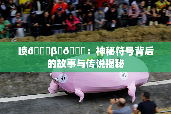 喷🔞β‌🍌：神秘符号背后的故事与传说揭秘