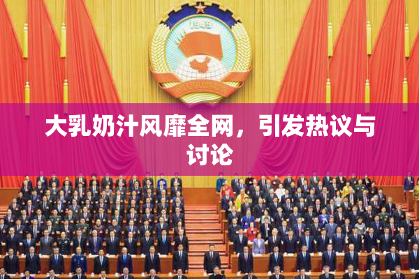 大乳奶汁风靡全网，引发热议与讨论
