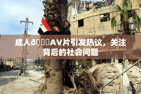 成人🔞AV片引发热议，关注背后的社会问题
