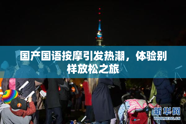 国产国语按摩引发热潮，体验别样放松之旅