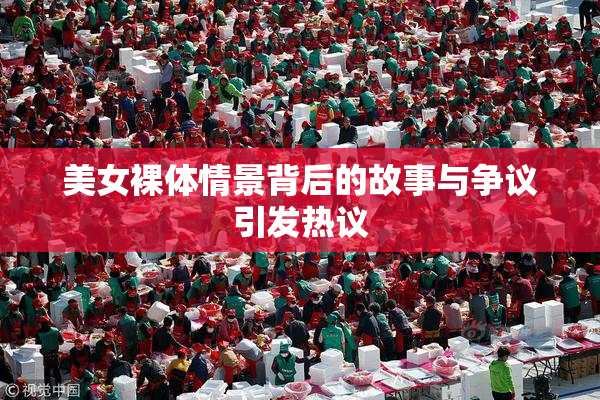 美女裸体情景背后的故事与争议引发热议