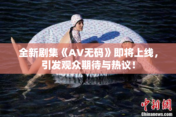 全新剧集《AV无码》即将上线，引发观众期待与热议！
