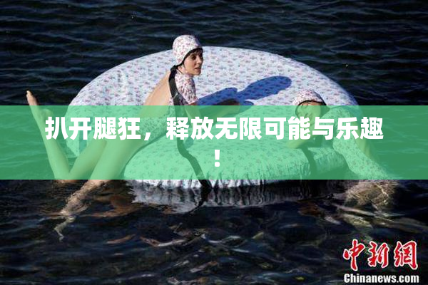 扒开腿狂，释放无限可能与乐趣！