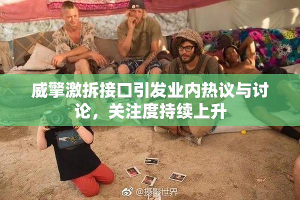 威擎激拆接口引发业内热议与讨论，关注度持续上升
