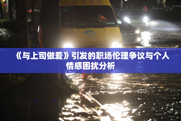 《与上司做爰》引发的职场伦理争议与个人情感困扰分析