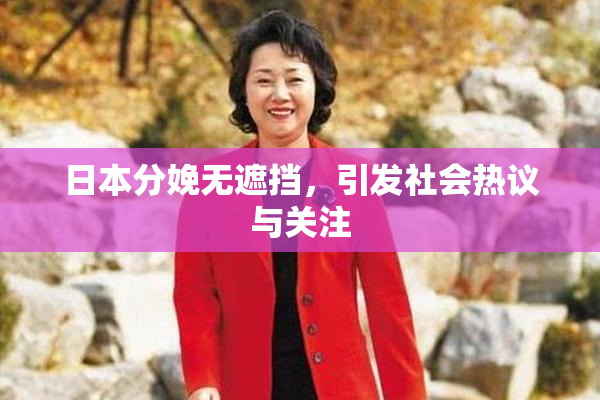 日本分娩无遮挡，引发社会热议与关注
