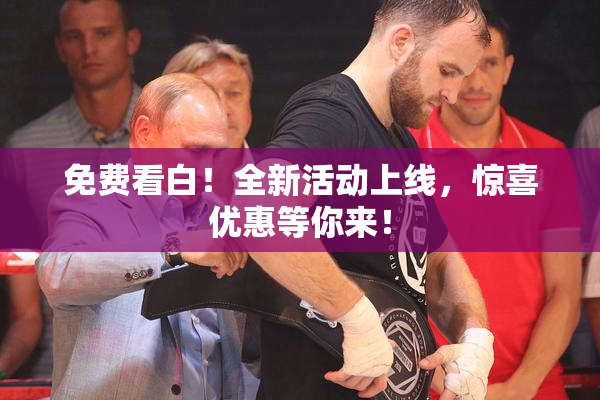 免费看白！全新活动上线，惊喜优惠等你来！