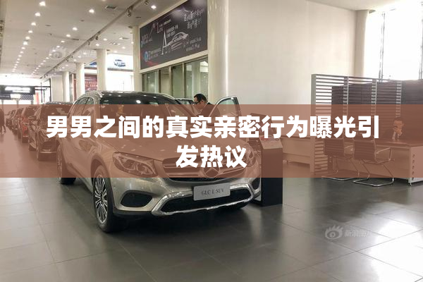 男男之间的真实亲密行为曝光引发热议