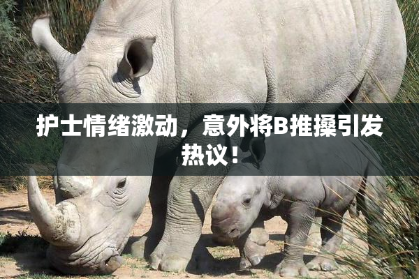 护士情绪激动，意外将B推搡引发热议！