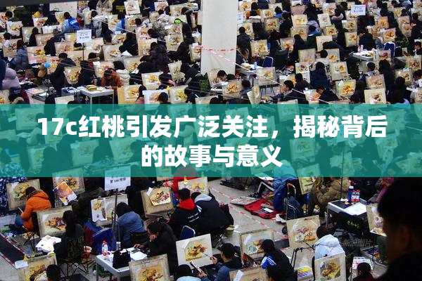 17c红桃引发广泛关注，揭秘背后的故事与意义