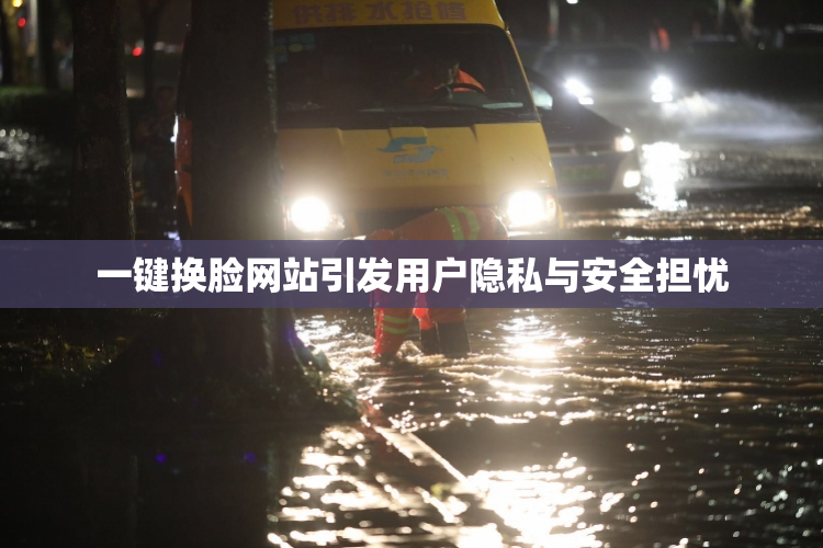 一键换脸网站引发用户隐私与安全担忧