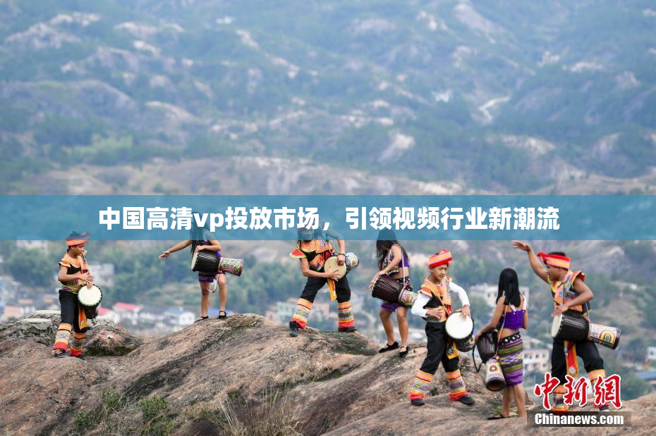 中国高清vp投放市场，引领视频行业新潮流