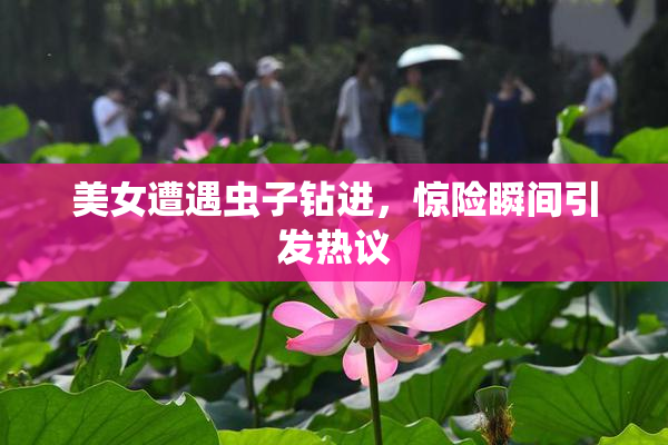 美女遭遇虫子钻进，惊险瞬间引发热议