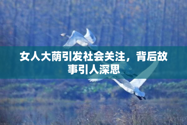 女人大荫引发社会关注，背后故事引人深思