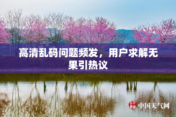高清乱码问题频发，用户求解无果引热议