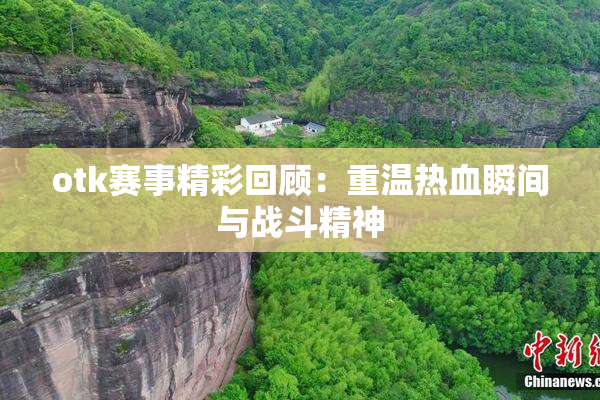otk赛事精彩回顾：重温热血瞬间与战斗精神