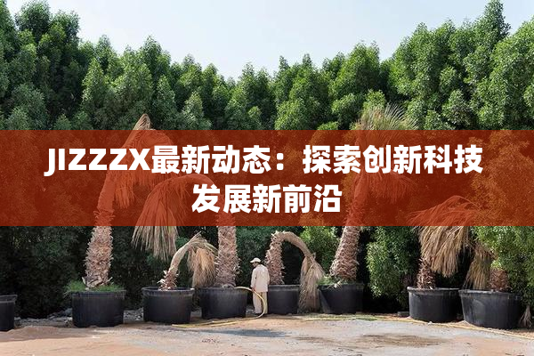 JIZZZX最新动态：探索创新科技发展新前沿