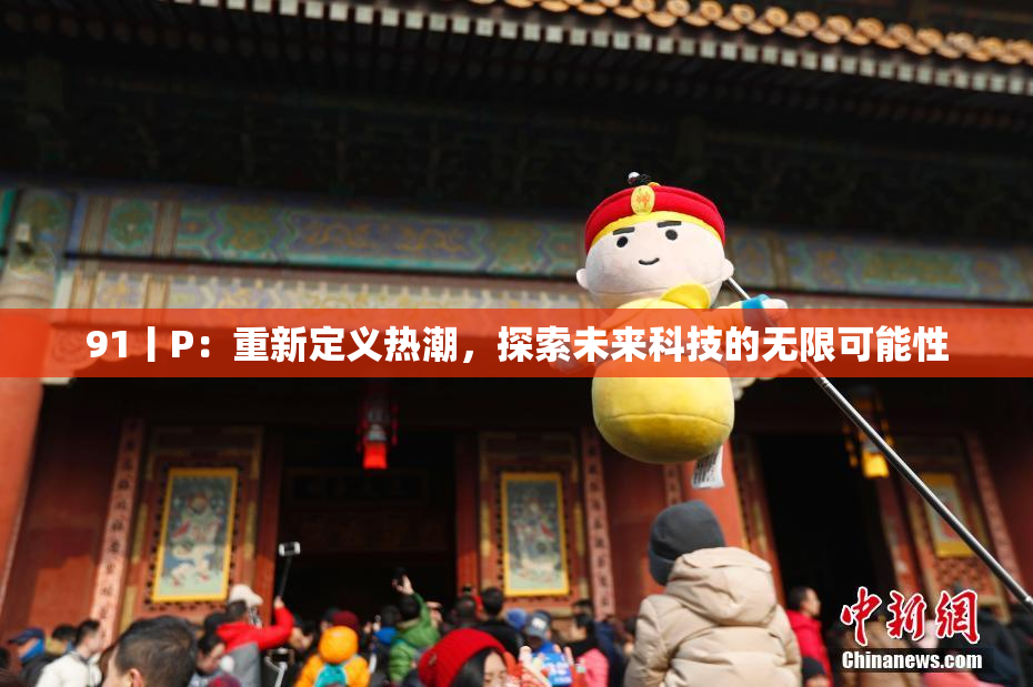 91丨P：重新定义热潮，探索未来科技的无限可能性