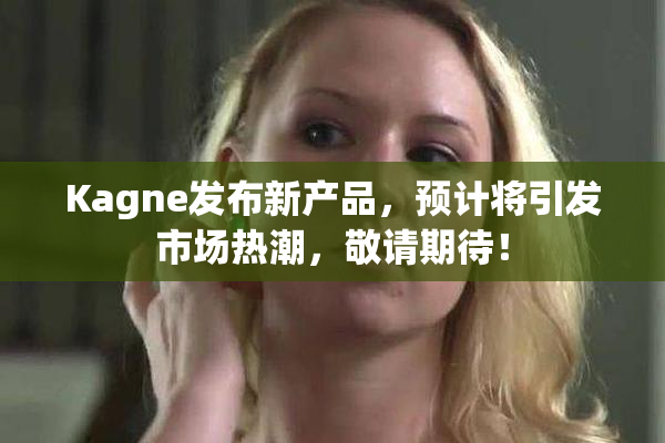 Kagne发布新产品，预计将引发市场热潮，敬请期待！