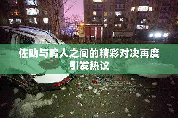 佐助与鸣人之间的精彩对决再度引发热议
