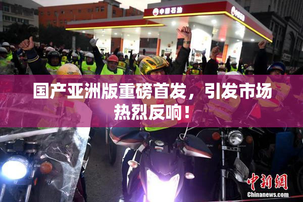 国产亚洲版重磅首发，引发市场热烈反响！