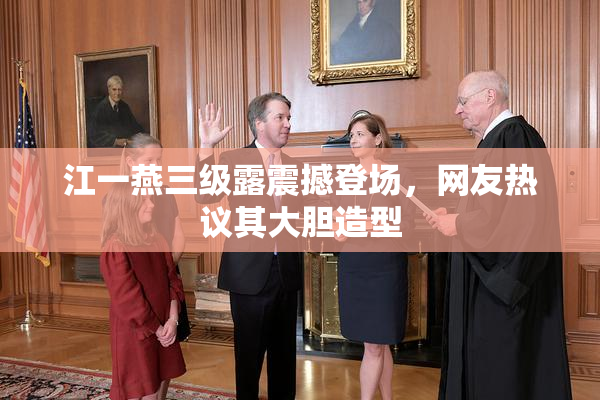 江一燕三级露震撼登场，网友热议其大胆造型