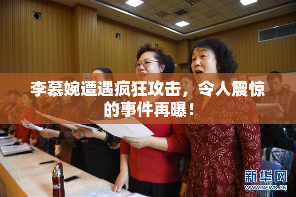 李慕婉遭遇疯狂攻击，令人震惊的事件再曝！