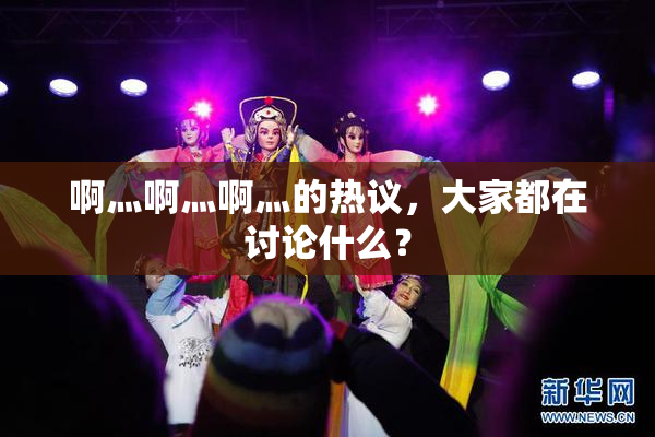 啊灬啊灬啊灬的热议，大家都在讨论什么？