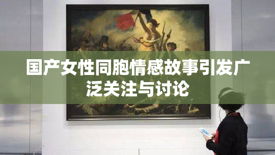 国产女性同胞情感故事引发广泛关注与讨论