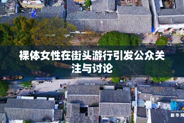 裸体女性在街头游行引发公众关注与讨论