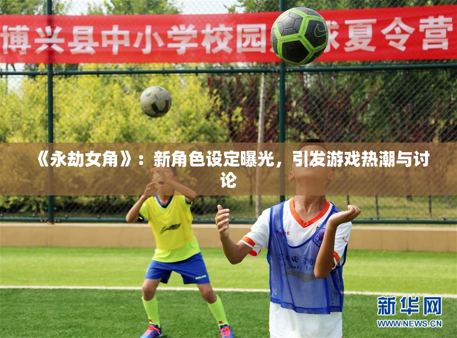 《永劫女角》：新角色设定曝光，引发游戏热潮与讨论
