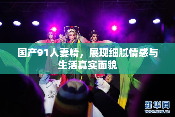 国产91人妻精，展现细腻情感与生活真实面貌