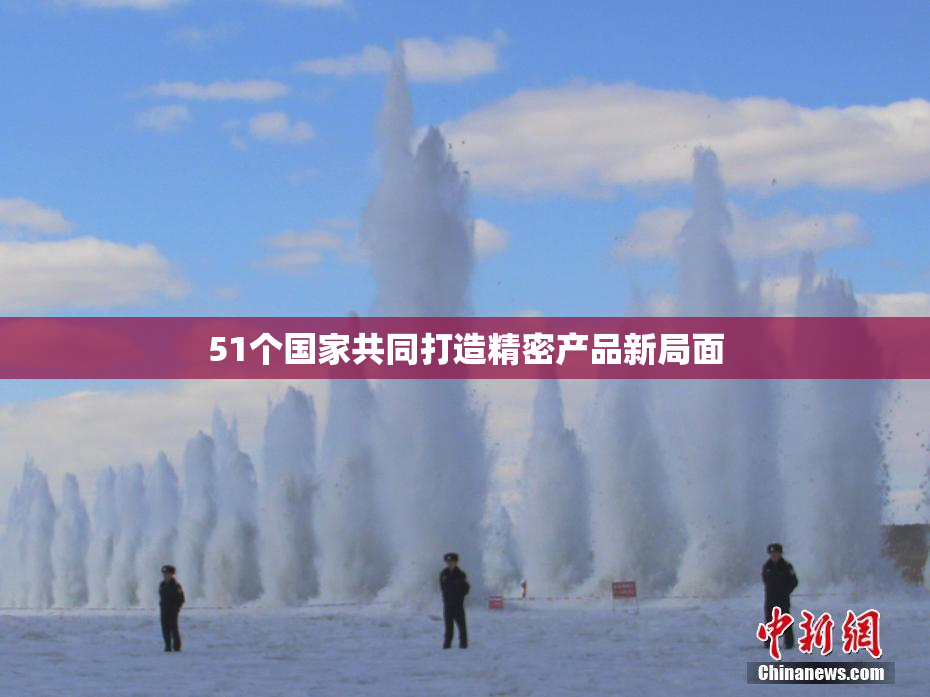 51个国家共同打造精密产品新局面
