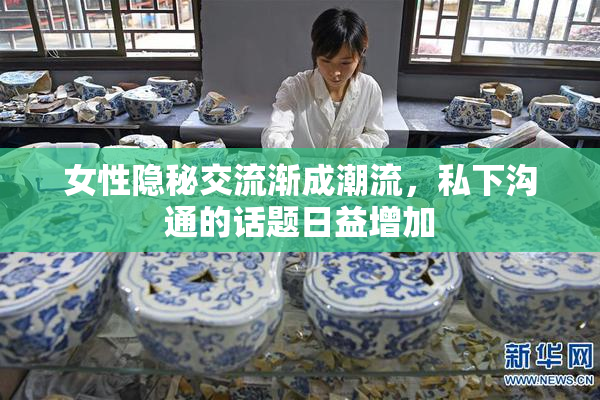 女性隐秘交流渐成潮流，私下沟通的话题日益增加