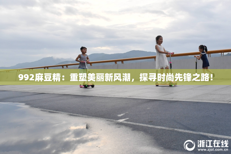 992麻豆精：重塑美丽新风潮，探寻时尚先锋之路！