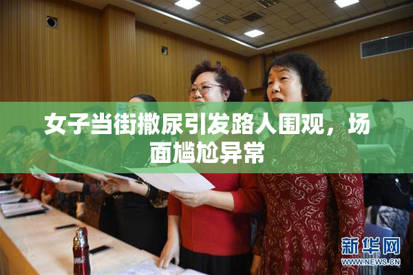 女子当街撒尿引发路人围观，场面尴尬异常