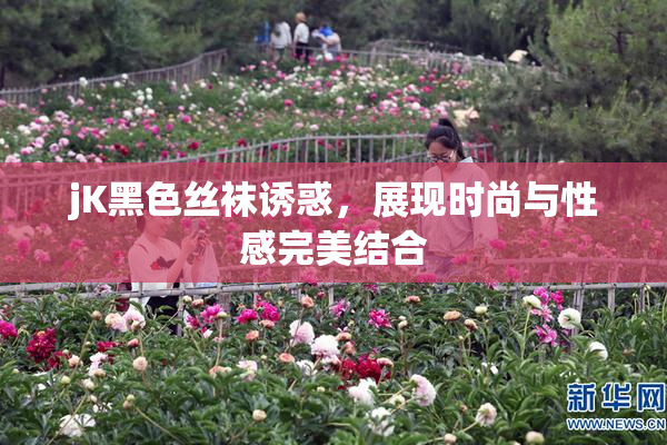 jK黑色丝袜诱惑，展现时尚与性感完美结合