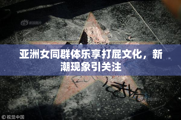 亚洲女同群体乐享打屁文化，新潮现象引关注