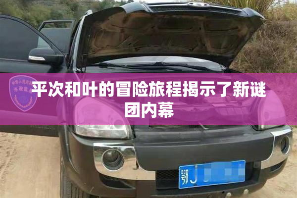 平次和叶的冒险旅程揭示了新谜团内幕