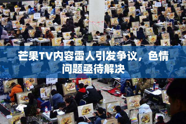 芒果TV内容雷人引发争议，色情问题亟待解决
